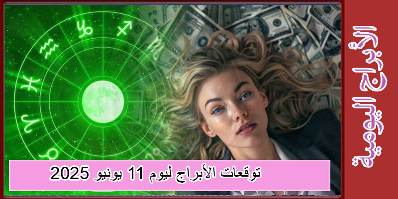 حظك اليوم وتوقعات الأبراج ليوم 11 يونيو 2025